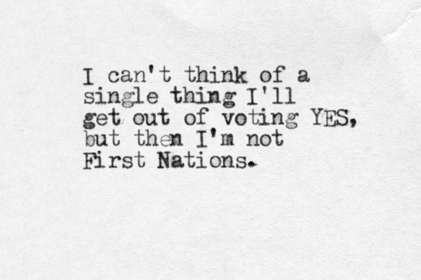 I can't think of a single thing I'll get out of voting YES, but then I'm not First Nations.
