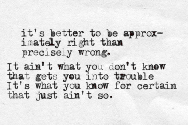 it's better to be approx- imately right than precisely wrong. It ain't what you don't know that gets you into trouble It's what you know for certain that just ain't so.