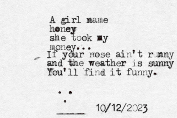 A girl name honey she took my money... If your nose ain't runny and the weather is sunny You'll find it funny. . . . _____ 10/12/2023 