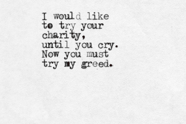 I would like to try your charity, un until you cry. Now you must try my greed.