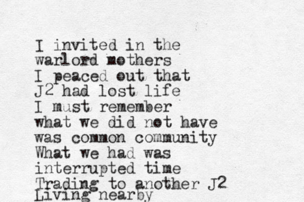I invited in the warlord mothers I peaced out that J2 had lost life I must remember what we did not have was common community What we had was interrupted time Trading to another J2 Living nearby