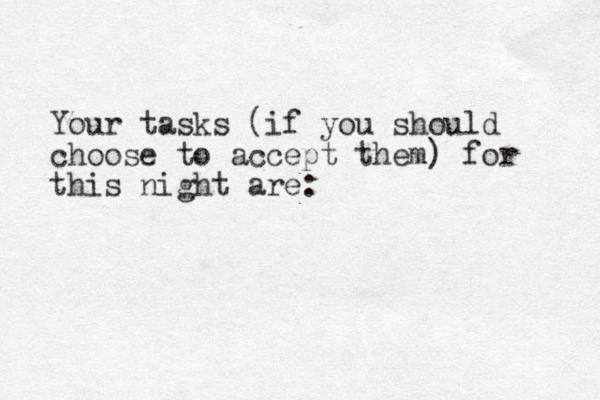 Your tasks (if you should choose to accept them) for this night are: