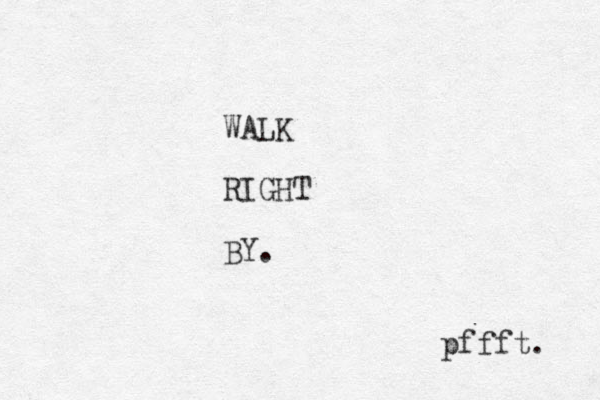 WALK RIGHT BY. pffft. 