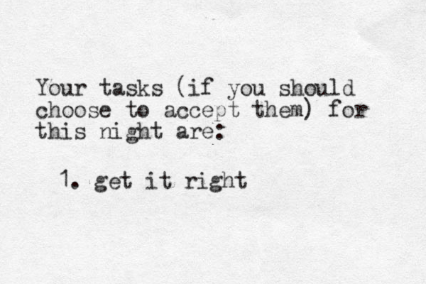 Your tasks (if you should choose to accept them) for this night are: 1. get it right