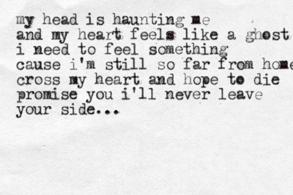 my head is haunting me and my heart feels like a ghost i need to feel something cause i'm still so far from home cross my heart and hope to die promise you i'll never leave your side...
