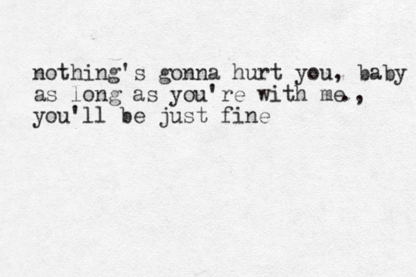 nothing's gonna hurt you, baby as long as you're with me you'll be just fine ., 