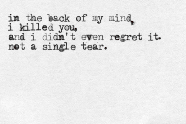 in the back of my mind i killed you and i didn't even regret it not a single tear. , , . 