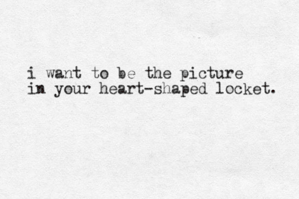 i want to be the picture in your heart -shaped locket. 