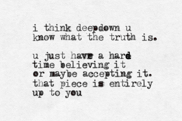 i think dee down u p know what the truth is. u just havr a ha e re d d d time believing it that piece is entirely up to you or maybe accepting it. 