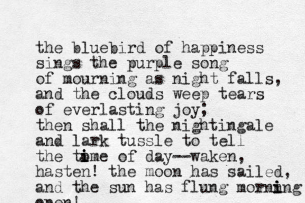 the bluebird of happiness sings the purple song of mourning as night falls, and the clouds weep tears of everlasting joy; then shall the nightingale and lark tussle to tell the tome i i i of day--waken, haste n! the moon has sailed, and the sun has flung mornn ing i i open!