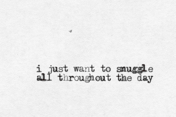 i just want to snuggle all throughout the day