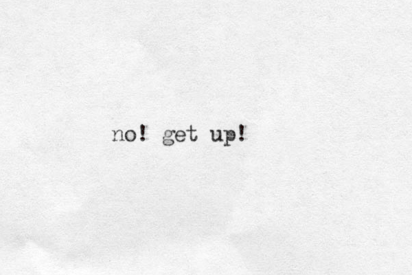 no! get up! 