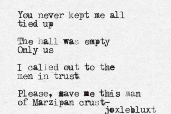 You never kept me all tied up The hall was empty Only us I called out to the men in trust Please , save me this man of Marzipan crust- joxlebluxt 