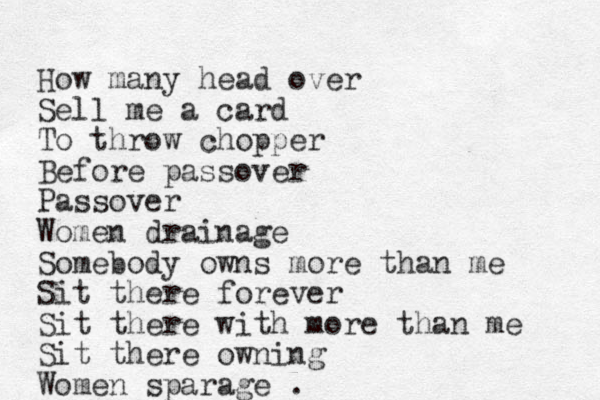 How many head over Sell me a card To throw chopper Before passover Passover Women drainage Somebody owns more than me Sit there forever Sit there with more than me Sit there owning Women sparage . 