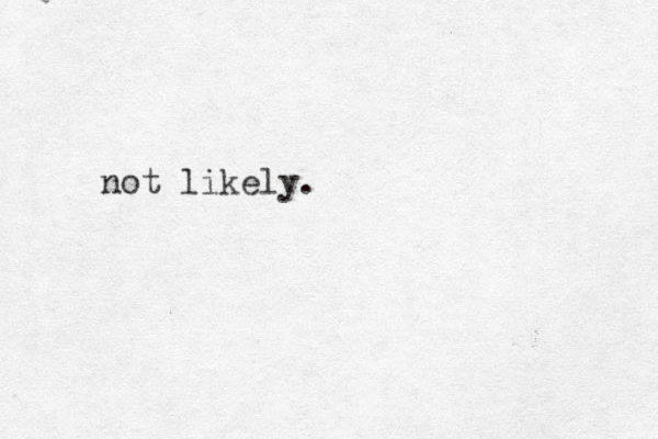 not likely.