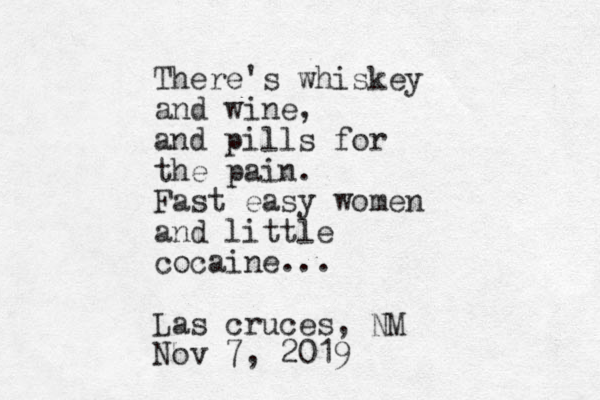 There's whiskey and wine, and pills for the pain. Fast easy women and little cocaine... Las cruces, NM Nov 7, 2019