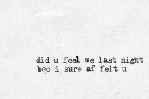 did u feel me last night bec i sure af felt u