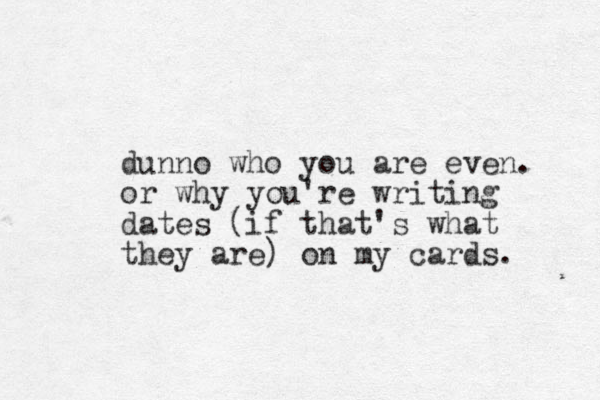 dunno who you are even. or why you're writing dates (if that's what they are) on my cards. 