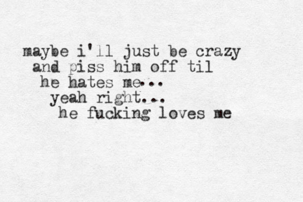 maybe i'll just be crazy and piss him off til he hates me yeah right... he fucking loves me ...