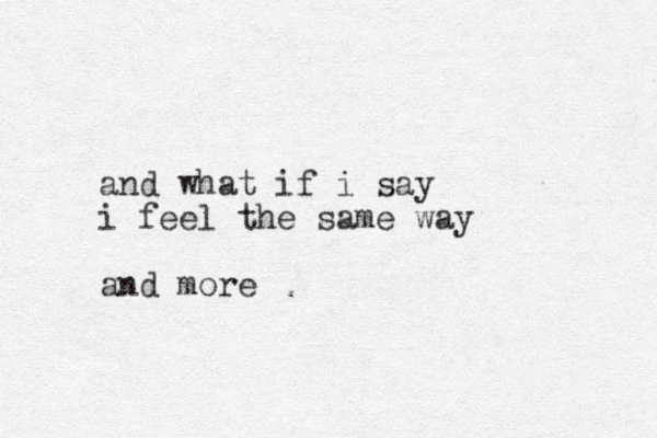 and what if i say i feel the same way and more