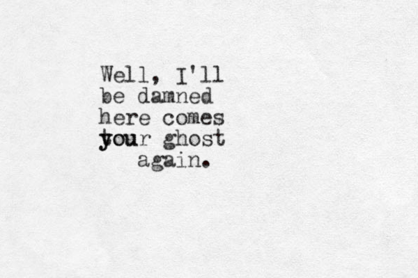 Well, I'll be damned here comes tou y your ghost again. 