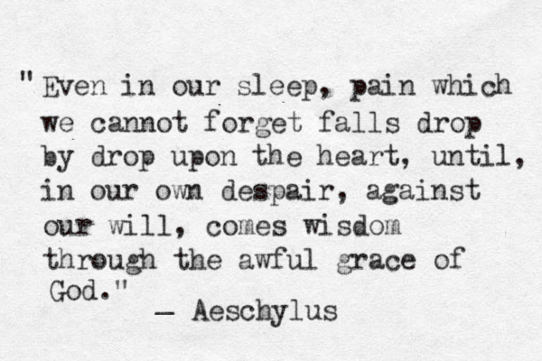 " Even in our sleep, pain which we cannot forget falls drop by drop upon the heart, until, in our own despair, against our will, comes wisdom through the awful grace of God." _ Aeschylus 