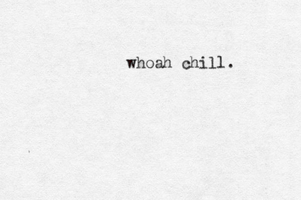 whoah chill.