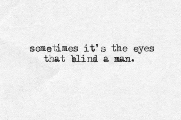 sometimes it's the eyes that blind a man. 