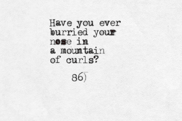 Have you ever burried your nose i n a mountain of curls? 86)