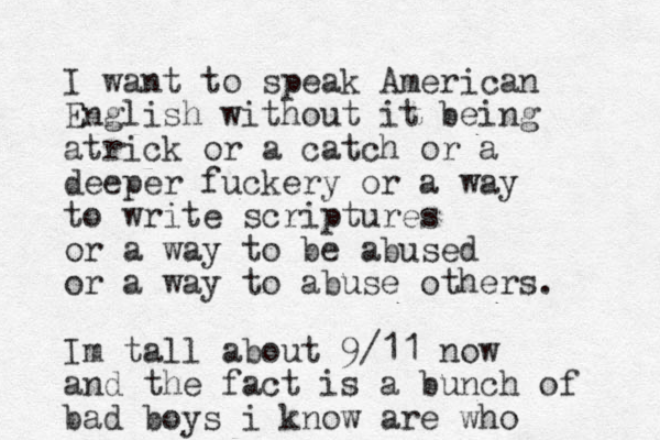 I want to speak American English without it being atrick or a catch or a deeper fuckery or a way to write scriptures or a way to be abused or a way to abuse others. Im tall about 9/11 now and the fact is a bunch of bad boys i know are who