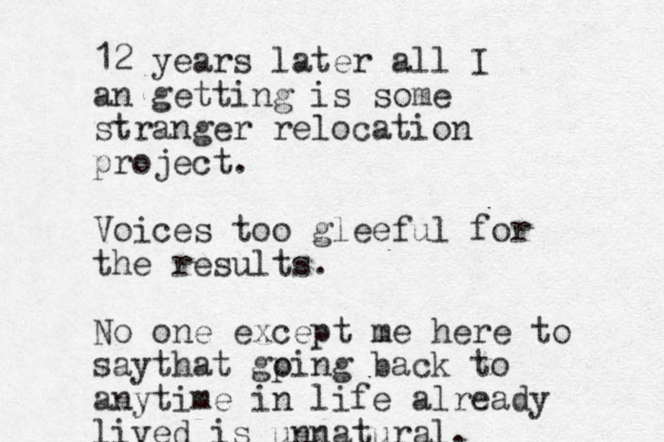 12 years later all I an getting is some stranger relocation project. Voices too gleeful for the results. No one except me here to saythat gping o back to anytime in life already lived is unnatural. 