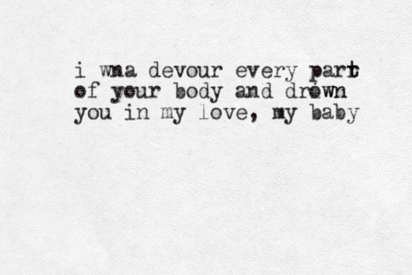 i wna devour every parr t t of your body and driwn own you in my love , my baby 