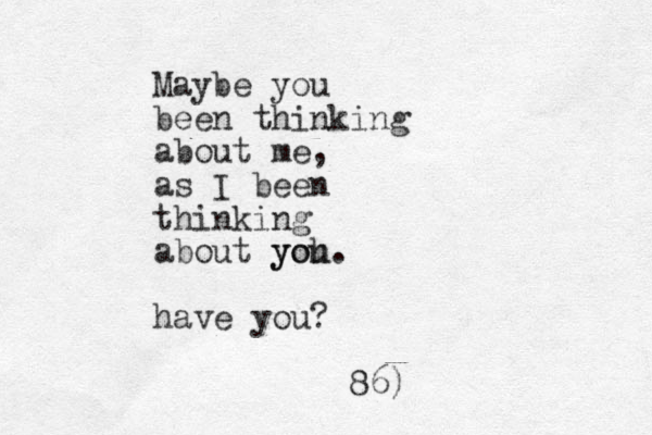 Maybe you been thinking about me, as I been thinking about yoh you. have you? 86)