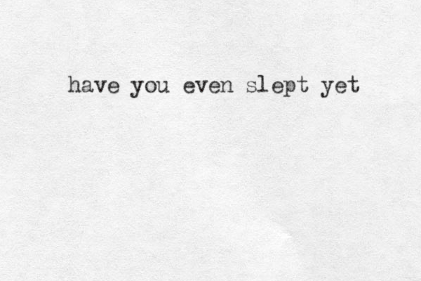 have you even slept yet