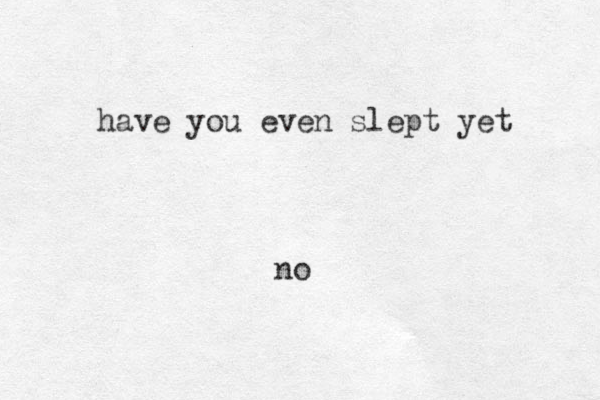 have you even slept yet no