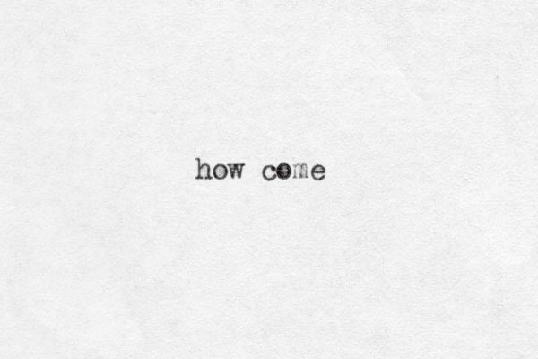 how come