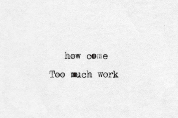 how come Too much work 