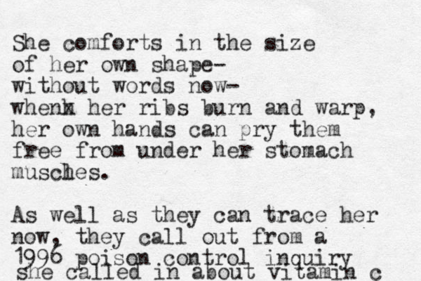 She comforts in the size of her own shape- without words now- whenh x her ribs burn and warp, her own hands can pry them free from under her stomach musch les. As well as they can trace her now, they call out from a 1996 poison control inquiry she called in about vitamin c 
