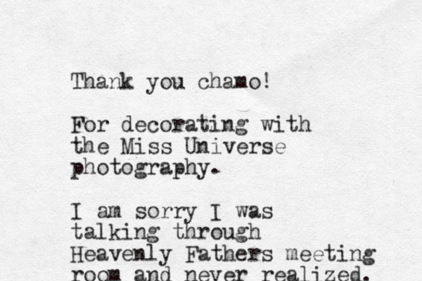 Thank you chamo! For decorating with the Miss Universe photography. I am sorry I was talking through Heavenly Fathers meeting room and never realized. 