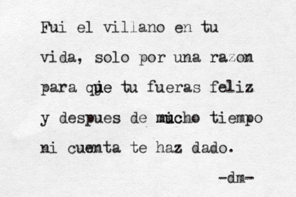 Fui el villano en tu vida, solo por una razon para qje u ue tu fueras feliz y despues de mic u ucho m tiempo ni cuwnta e te haz dado. -dm- 