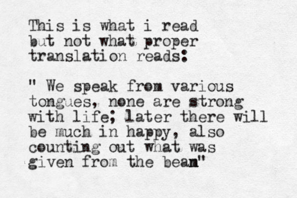 This is what i read but not what proper translation reads: " We speak from various tongues, none are strong with life; later there will be much in happy, also counting out what was given from the bean m"