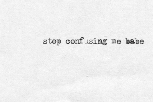stop confusing me babe 