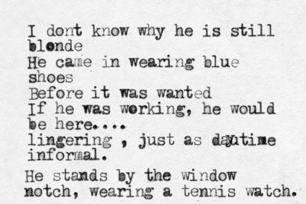 I dont know why he is still blonde He came in wearing blue shoes Before it was wanted If he was working , he would be here.... lingering , just as dautime informal. y He stands by the window notch, wearing a tennis watch. 