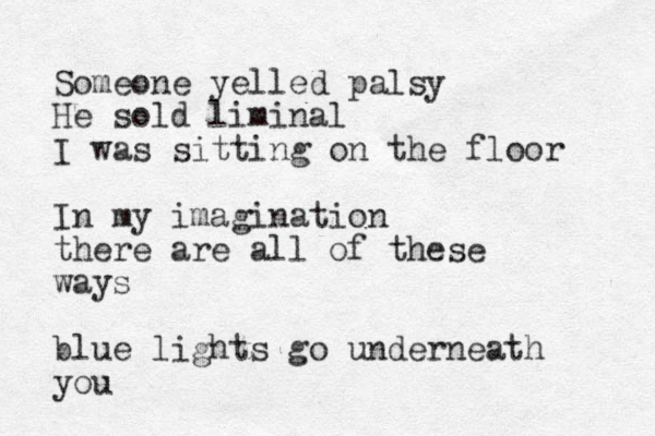 Someone yelled palsy He sold liminal I was sitting on the floor In my imagination there are all of these ways blue lights go underneath you 