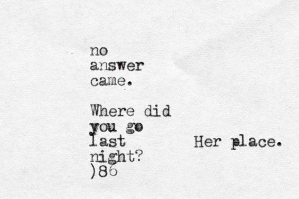 no answer came. Where did you go last night? )86 Her place. 