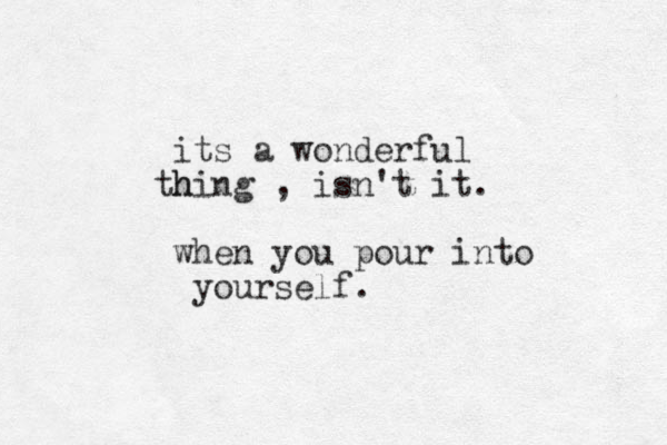 its a wonderful h thing , isn't it. when you pour into yourself.