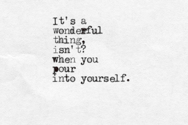 It's a wonderful thing, isn't? when you pour into yourself. 