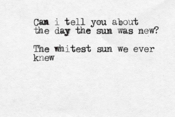Can i tell you about the day the sun was new? The whitest sun we ever knew 