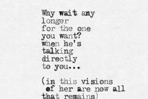 Why wait any longer for the one you want? when he's talking directly to you... (in this visions of her are now all that remains) 