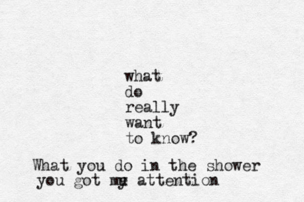 what do really want to know? What you do in the shower you got me u y attention